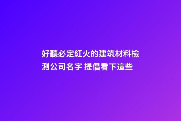 好聽必定紅火的建筑材料檢測公司名字 提倡看下這些-第1張-公司起名-玄機派